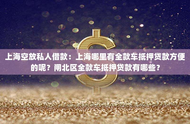 上海空放私人借款：上海哪里有全款车抵押贷款方便的呢？闸北区全款车抵押贷款有哪些？