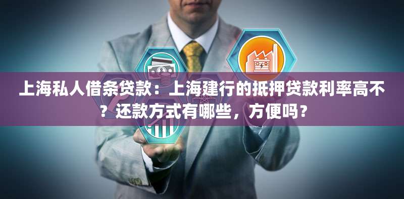 上海私人借条贷款:上海建行的抵押贷款利率高不?还款方式有哪些,方便吗?